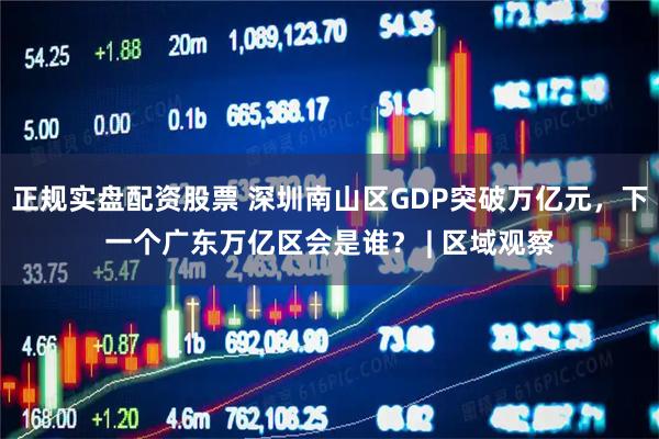 正规实盘配资股票 深圳南山区GDP突破万亿元，下一个广东万亿区会是谁？ | 区域观察