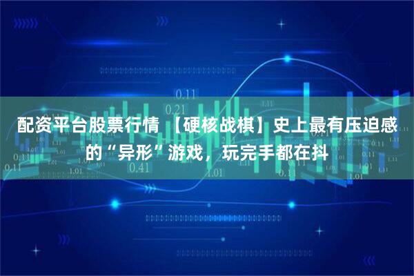 配资平台股票行情 【硬核战棋】史上最有压迫感的“异形”游戏，玩完手都在抖