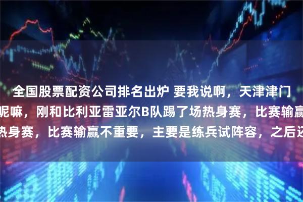 全国股票配资公司排名出炉 要我说啊,天津津门虎这不正在西班牙拉练呢嘛,刚和比利亚雷亚尔B队踢了场热身赛,比赛输赢不重要,主要是练兵试阵容,之后还要踢两场