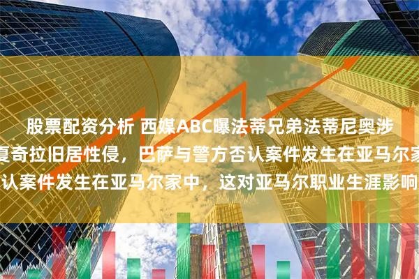 股票配资分析 西媒ABC曝法蒂兄弟法蒂尼奥涉嫌在亚马尔买下的皮克夏奇拉旧居性侵,巴萨与警方否认案件发生在亚马尔家中,这对亚马尔职业生涯影响巨大