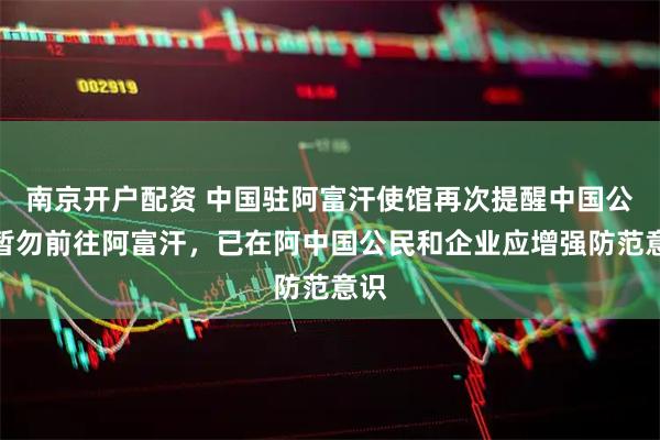 南京开户配资 中国驻阿富汗使馆再次提醒中国公民暂勿前往阿富汗,已在阿中国公民和企业应增强防范意识