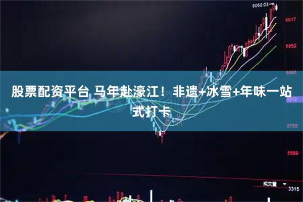 股票配资平台 马年赴濠江!非遗+冰雪+年味一站式打卡