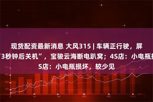 现货配资最新消息 大风315 | 车辆正行驶，屏幕突然显示“3秒钟后关机”，宝骏云海断电趴窝；4S店：小电瓶损坏，较少见
