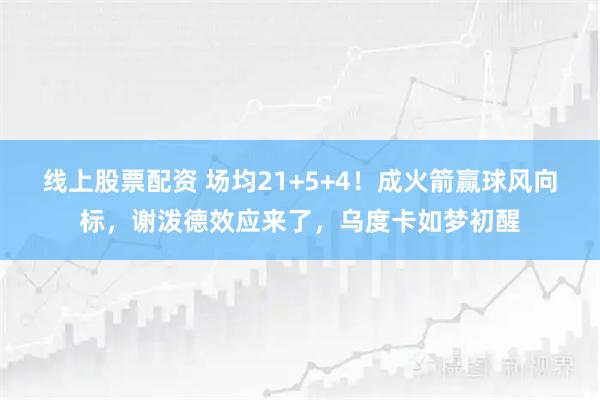 线上股票配资 场均21+5+4！成火箭赢球风向标，谢泼德效应来了，乌度卡如梦初醒