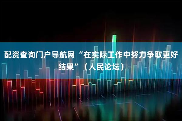 配资查询门户导航网 “在实际工作中努力争取更好结果”（人民论坛）