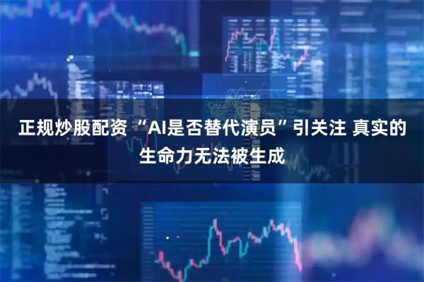 正规炒股配资 “AI是否替代演员”引关注 真实的生命力无法被生成