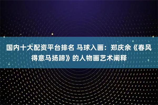 国内十大配资平台排名 马球入画：郑庆余《春风得意马扬蹄》的人物画艺术阐释