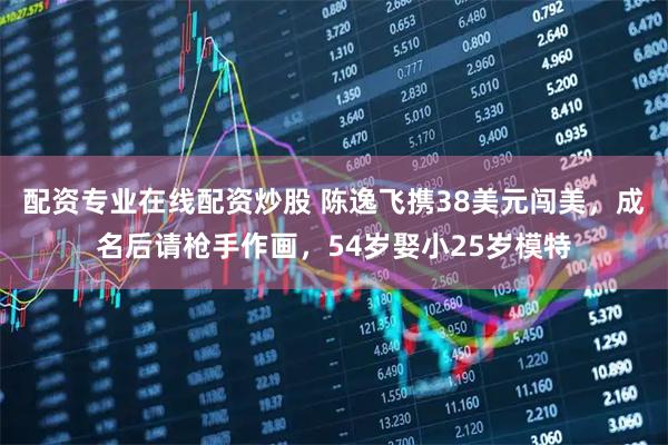 配资专业在线配资炒股 陈逸飞携38美元闯美,成名后请枪手作画,54岁娶小25岁模特