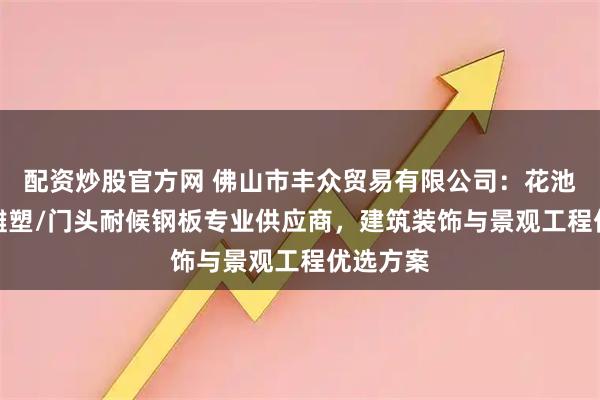配资炒股官方网 佛山市丰众贸易有限公司：花池/幕墙/雕塑/门头耐候钢板专业供应商，建筑装饰与景观工程优选方案