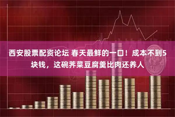 西安股票配资论坛 春天最鲜的一口!成本不到5块钱,这碗荠菜豆腐羹比肉还养人