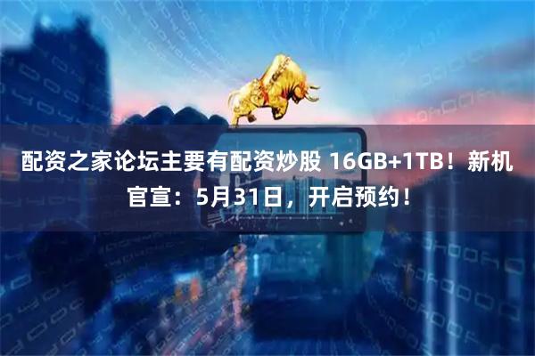 配资之家论坛主要有配资炒股 16GB+1TB！新机官宣：5月31日，开启预约！