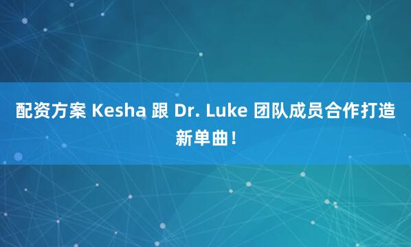 配资方案 Kesha 跟 Dr. Luke 团队成员合作打造新单曲！