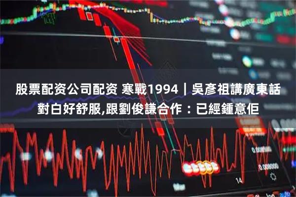 股票配资公司配资 寒戰1994｜吳彥祖講廣東話對白好舒服,跟劉俊謙合作︰已經鍾意佢