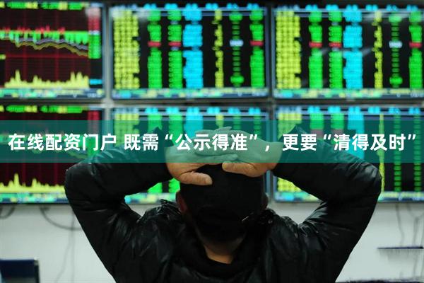 在线配资门户 既需“公示得准”，更要“清得及时”