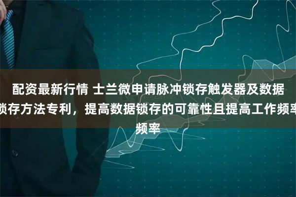 配资最新行情 士兰微申请脉冲锁存触发器及数据锁存方法专利,提高数据锁存的可靠性且提高工作频率