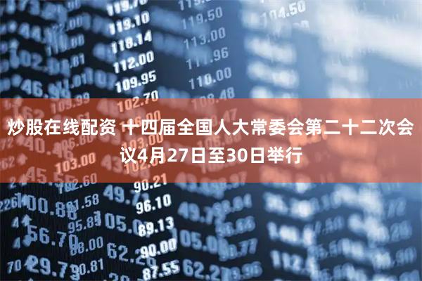 炒股在线配资 十四届全国人大常委会第二十二次会议4月27日至30日举行