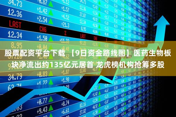 股票配资平台下载 【9日资金路线图】医药生物板块净流出约135亿元居首 龙虎榜机构抢筹多股