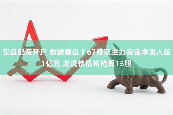 实盘配资开户 数据复盘丨67股获主力资金净流入超1亿元 龙虎榜机构抢筹15股