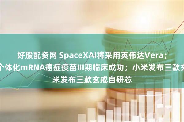 好股配资网 SpaceXAI将采用英伟达Vera；全球首款个体化mRNA癌症疫苗III期临床成功；小米发布三款玄戒自研芯