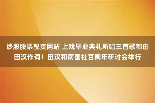 炒股股票配资网站 上戏毕业典礼所唱三首歌都由田汉作词！田汉和南国社百周年研讨会举行